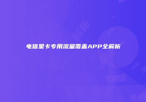 电信星卡专用流量覆盖APP全解析