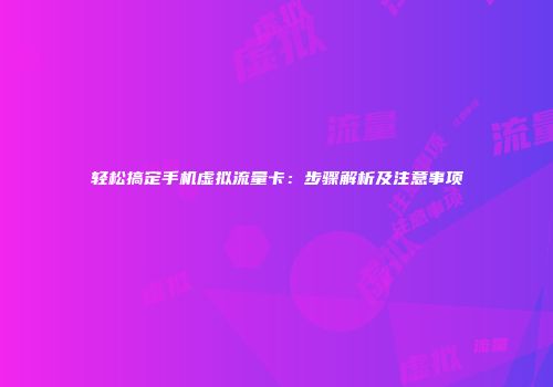 轻松搞定手机虚拟流量卡：步骤解析及注意事项