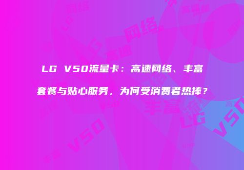 LG V50流量卡：高速网络、丰富套餐与贴心服务，为何受消费者热捧？