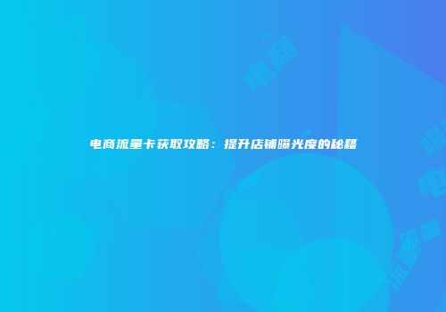 电商流量卡获取攻略：提升店铺曝光度的秘籍