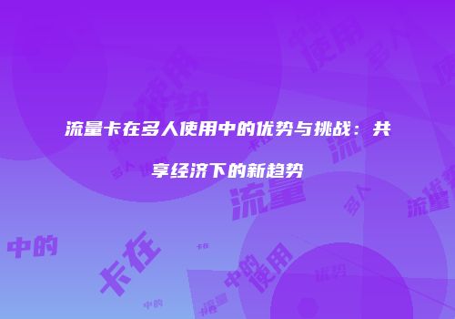 流量卡在多人使用中的优势与挑战：共享经济下的新趋势