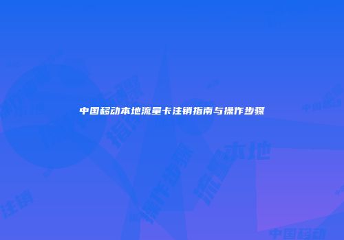 中国移动本地流量卡注销指南与操作步骤