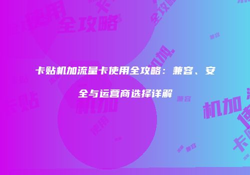 卡贴机加流量卡使用全攻略：兼容、安全与运营商选择详解