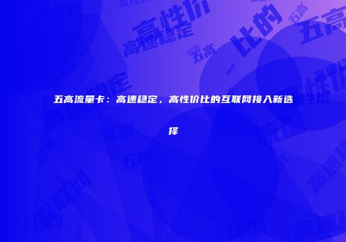 五高流量卡：高速稳定，高性价比的互联网接入新选择