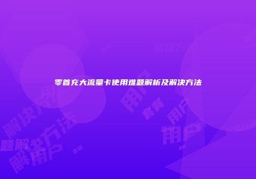 零首充大流量卡使用难题解析及解决方法