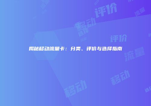 揭秘移动流量卡：分类、评价与选择指南