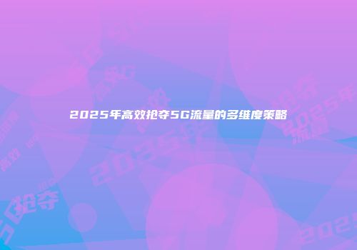 2025年高效抢夺5G流量的多维度策略