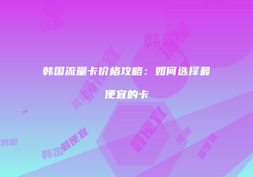 韩国流量卡价格攻略：如何选择最便宜的卡