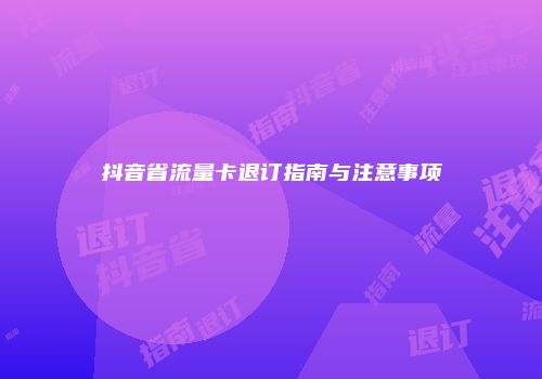 抖音省流量卡退订指南与注意事项