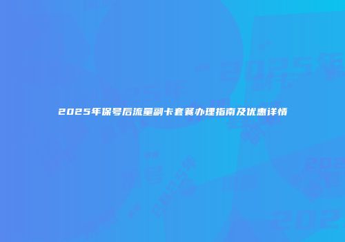 2025年保号后流量副卡套餐办理指南及优惠详情