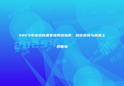 2025年高效搭建家庭网络指南：稳定连接与高速上网体验