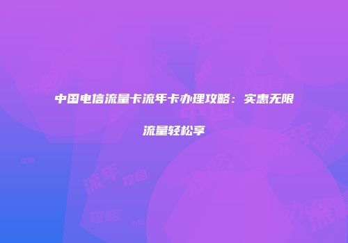 中国电信流量卡流年卡办理攻略：实惠无限流量轻松享