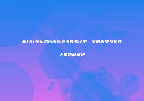 热门行车记录仪带流量卡体验评测：高清画质与实时上传功能解析