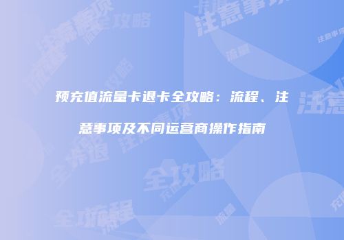 预充值流量卡退卡全攻略：流程、注意事项及不同运营商操作指南