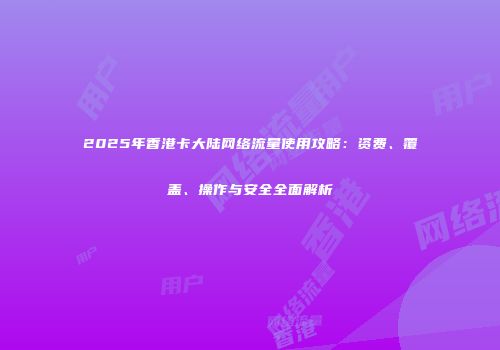 2025年香港卡大陆网络流量使用攻略：资费、覆盖、操作与安全全面解析