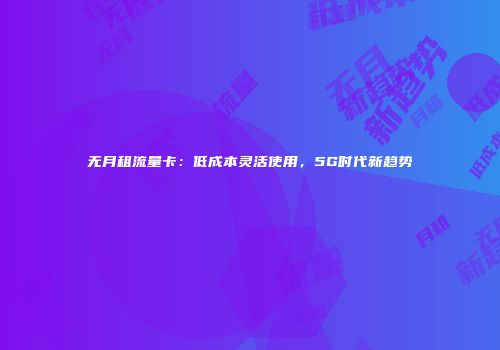 无月租流量卡：低成本灵活使用，5G时代新趋势
