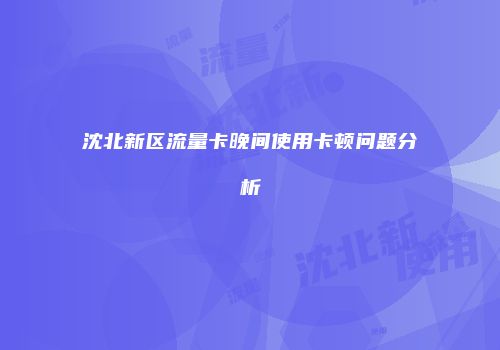 沈北新区流量卡晚间使用卡顿问题分析