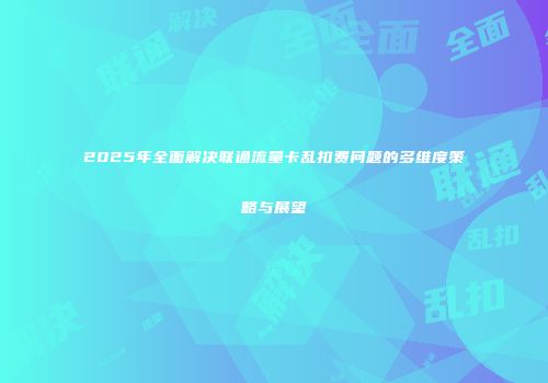 2025年全面解决联通流量卡乱扣费问题的多维度策略与展望
