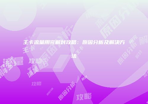 王卡流量用完解封攻略：原因分析及解决方法
