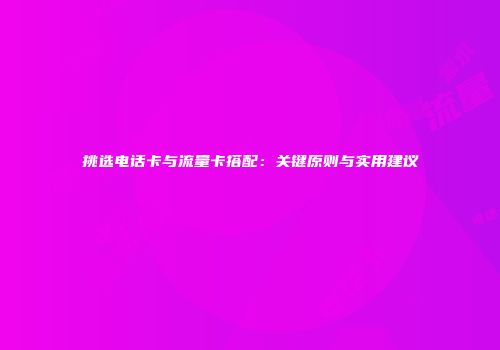 挑选电话卡与流量卡搭配：关键原则与实用建议