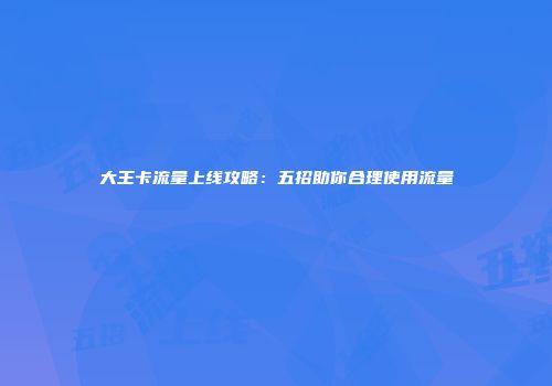 大王卡流量上线攻略：五招助你合理使用流量