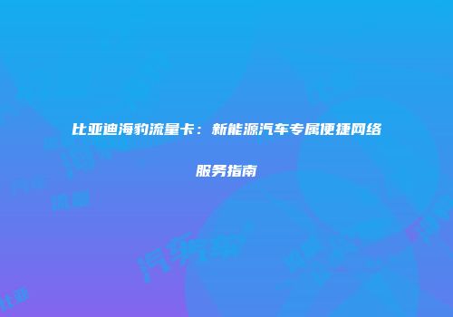 比亚迪海豹流量卡：新能源汽车专属便捷网络服务指南