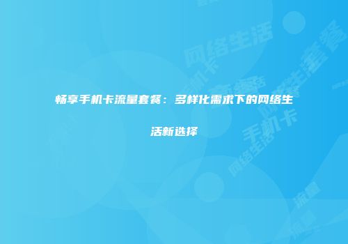 畅享手机卡流量套餐：多样化需求下的网络生活新选择