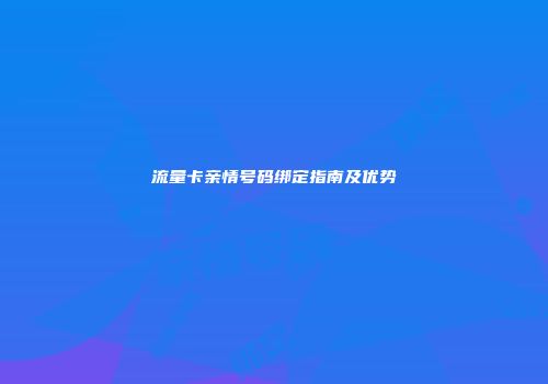 流量卡亲情号码绑定指南及优势