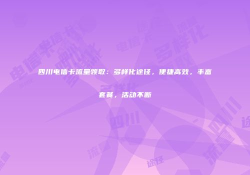 四川电信卡流量领取：多样化途径，便捷高效，丰富套餐，活动不断