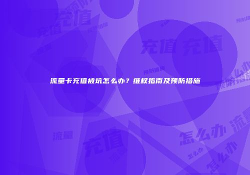 流量卡充值被坑怎么办？维权指南及预防措施