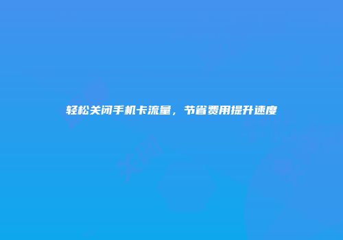 轻松关闭手机卡流量，节省费用提升速度