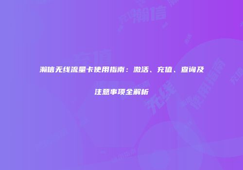 瀚信无线流量卡使用指南：激活、充值、查询及注意事项全解析