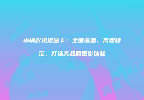 小橘影视流量卡：全面覆盖、高速稳定，打造高品质观影体验