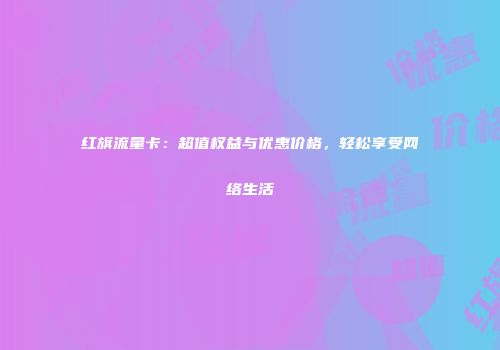 红旗流量卡：超值权益与优惠价格，轻松享受网络生活