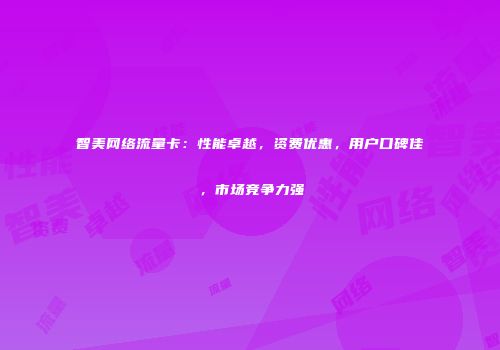 智美网络流量卡：性能卓越，资费优惠，用户口碑佳，市场竞争力强