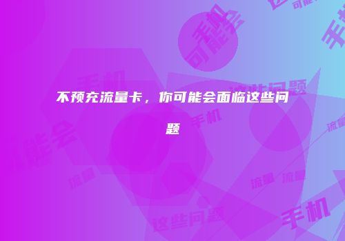 不预充流量卡，你可能会面临这些问题