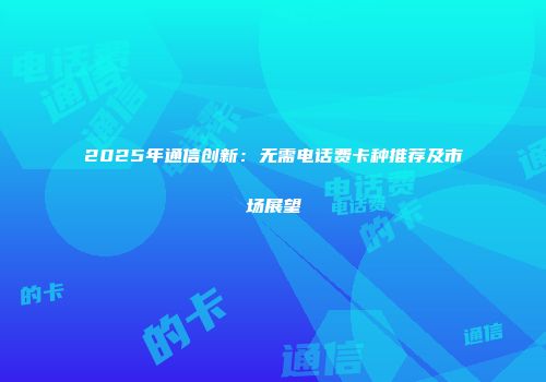2025年通信创新：无需电话费卡种推荐及市场展望