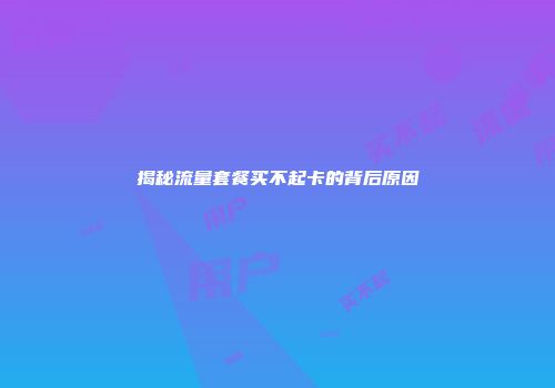 揭秘流量套餐买不起卡的背后原因