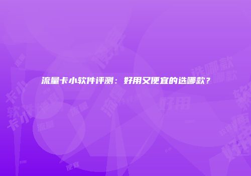 流量卡小软件评测：好用又便宜的选哪款？