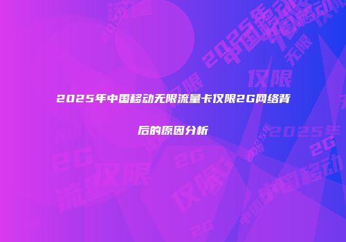 2025年中国移动无限流量卡仅限2G网络背后的原因分析