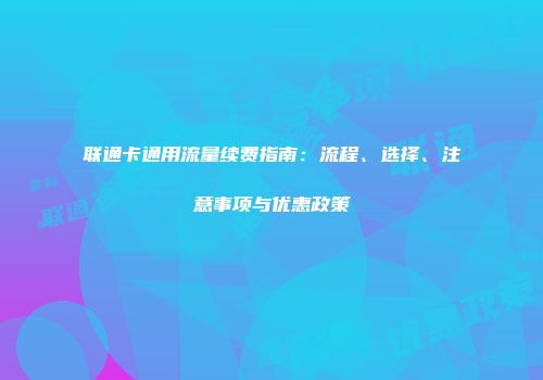 联通卡通用流量续费指南：流程、选择、注意事项与优惠政策