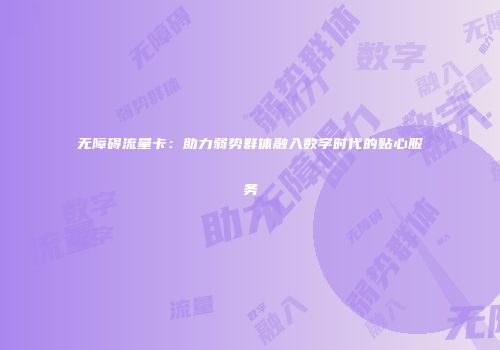 无障碍流量卡：助力弱势群体融入数字时代的贴心服务