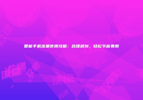 智能手机流量使用攻略：合理规划，轻松节省费用