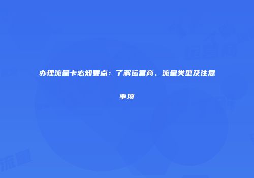办理流量卡必知要点：了解运营商、流量类型及注意事项