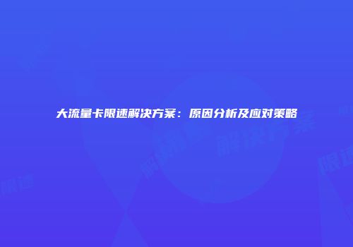 大流量卡限速解决方案：原因分析及应对策略