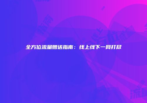 全方位流量赠送指南：线上线下一网打尽
