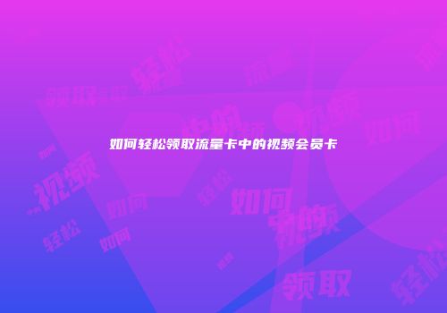 如何轻松领取流量卡中的视频会员卡