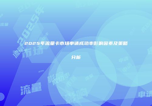 2025年流量卡市场申请成功率影响因素及策略分析