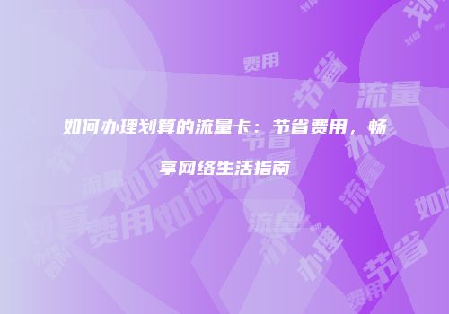 如何办理划算的流量卡：节省费用，畅享网络生活指南