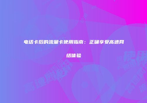 电话卡后的流量卡使用指南：正确享受高速网络体验